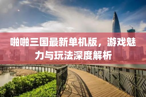 啪啪三国最新单机版，游戏魅力与玩法深度解析