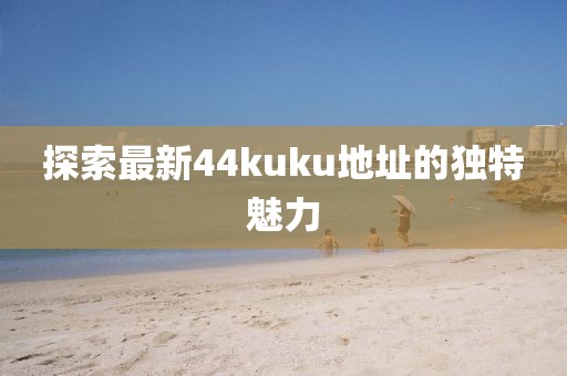 探索最新44kuku地址的独特魅力
