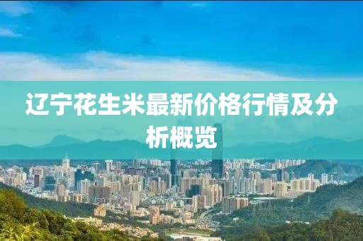 辽宁花生米最新价格行情及分析概览