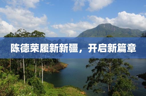 陈德荣履新新疆，开启新篇章