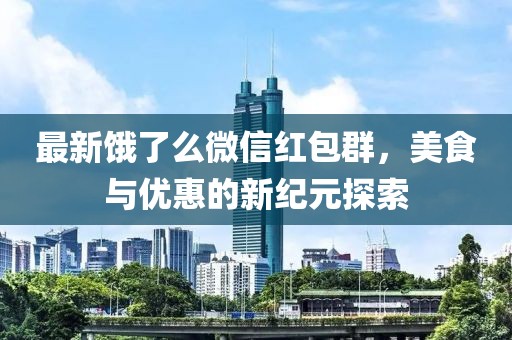 最新饿了么微信红包群，美食与优惠的新纪元探索