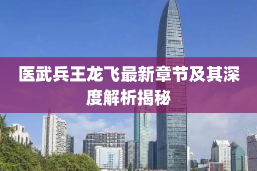 医武兵王龙飞最新章节及其深度解析揭秘