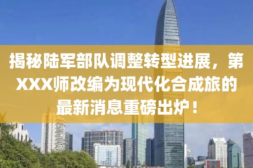 揭秘陆军部队调整转型进展，第XXX师改编为现代化合成旅的最新消息重磅出炉！