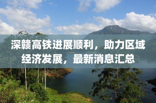 深赣高铁进展顺利，助力区域经济发展，最新消息汇总