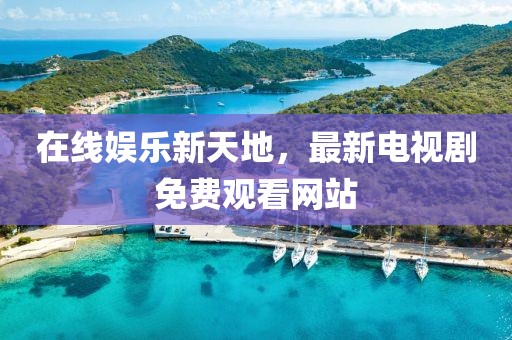 在线娱乐新天地，最新电视剧免费观看网站