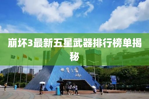 崩坏3最新五星武器排行榜单揭秘