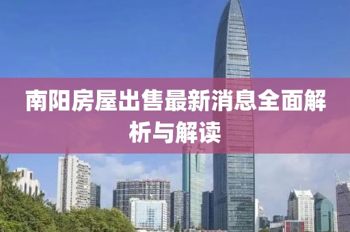 南阳房屋出售最新消息全面解析与解读