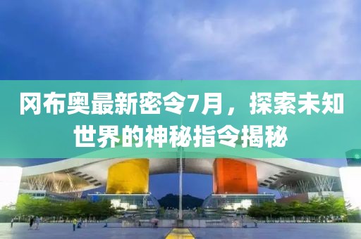 冈布奥最新密令7月，探索未知世界的神秘指令揭秘