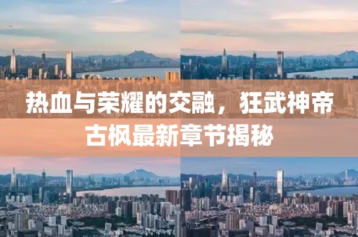 热血与荣耀的交融，狂武神帝古枫最新章节揭秘