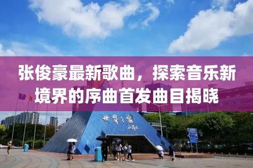 张俊豪最新歌曲，探索音乐新境界的序曲首发曲目揭晓
