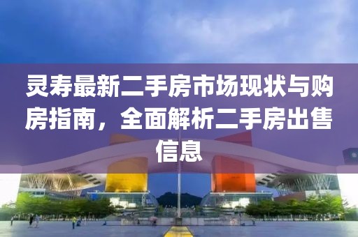 灵寿最新二手房市场现状与购房指南，全面解析二手房出售信息