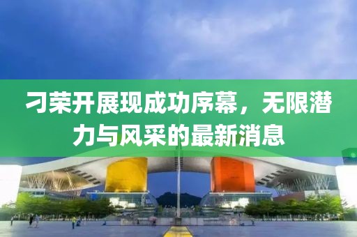 刁荣开展现成功序幕，无限潜力与风采的最新消息