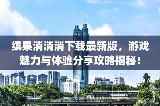 缤果消消消下载最新版，游戏魅力与体验分享攻略揭秘！