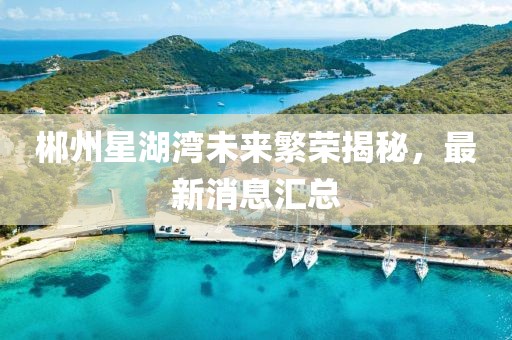 郴州星湖湾未来繁荣揭秘，最新消息汇总