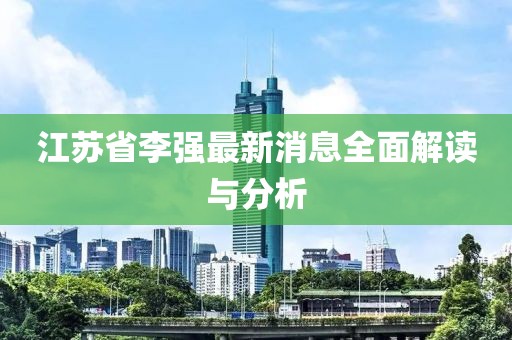 江苏省李强最新消息全面解读与分析