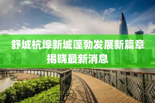舒城杭埠新城蓬勃发展新篇章揭晓最新消息