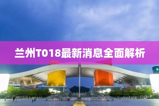 兰州T018最新消息全面解析