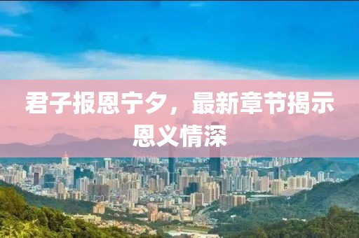 君子报恩宁夕，最新章节揭示恩义情深