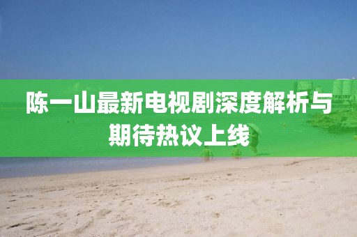 陈一山最新电视剧深度解析与期待热议上线