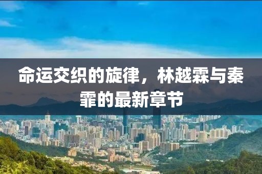 命运交织的旋律，林越霖与秦霏的最新章节