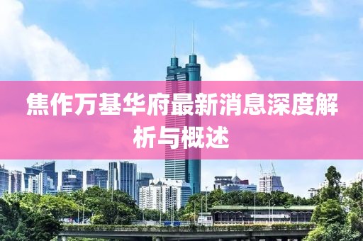 焦作万基华府最新消息深度解析与概述