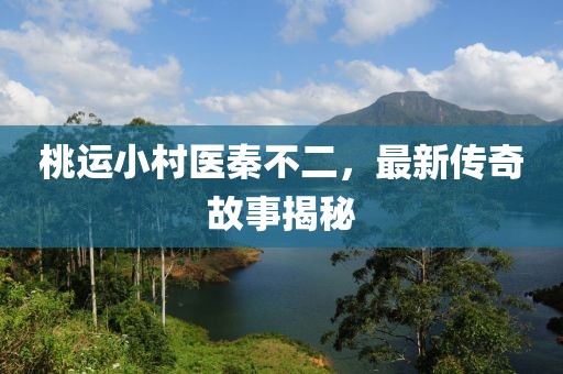 桃运小村医秦不二，最新传奇故事揭秘