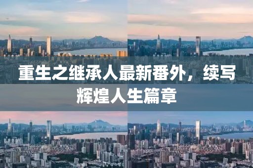 重生之继承人最新番外，续写辉煌人生篇章