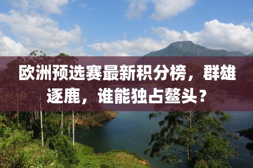 欧洲预选赛最新积分榜，群雄逐鹿，谁能独占鳌头？