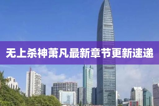 无上杀神萧凡最新章节更新速递