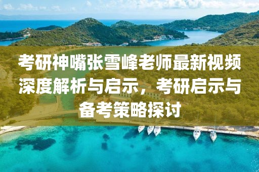 考研神嘴张雪峰老师最新视频深度解析与启示，考研启示与备考策略探讨