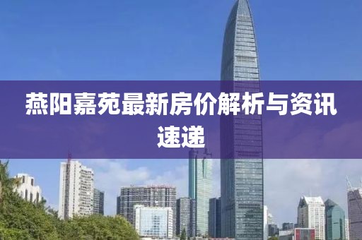 燕阳嘉苑最新房价解析与资讯速递