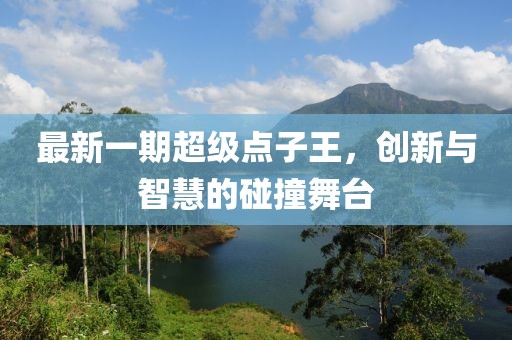 最新一期超级点子王，创新与智慧的碰撞舞台
