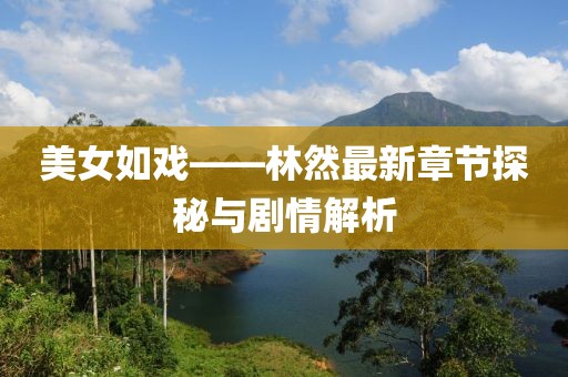 美女如戏——林然最新章节探秘与剧情解析