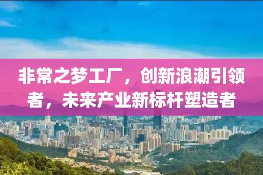 非常之梦工厂，创新浪潮引领者，未来产业新标杆塑造者
