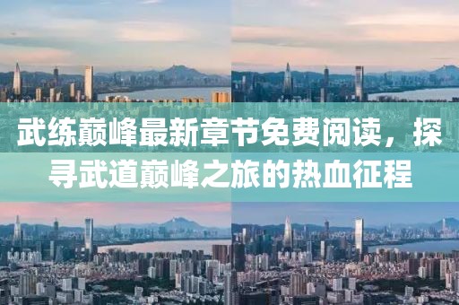 武练巅峰最新章节免费阅读，探寻武道巅峰之旅的热血征程