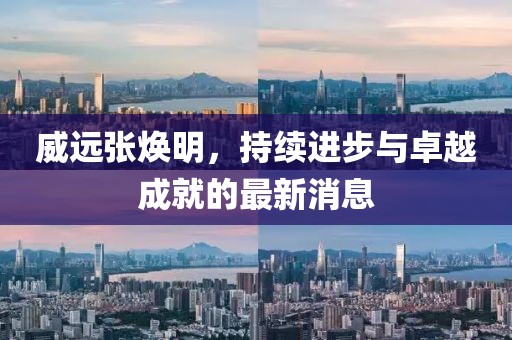威远张焕明，持续进步与卓越成就的最新消息