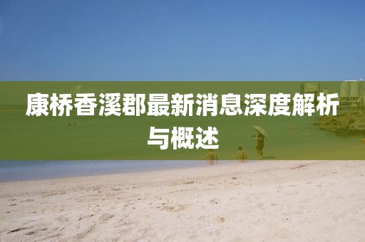 康桥香溪郡最新消息深度解析与概述