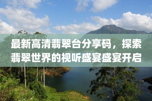 最新高清翡翠台分享码，探索翡翠世界的视听盛宴盛宴开启