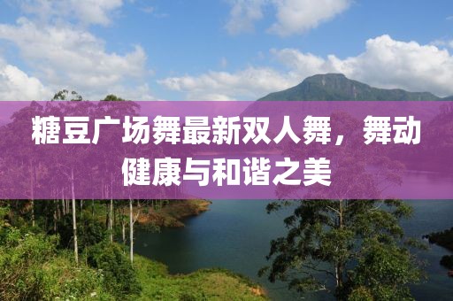 糖豆广场舞最新双人舞，舞动健康与和谐之美