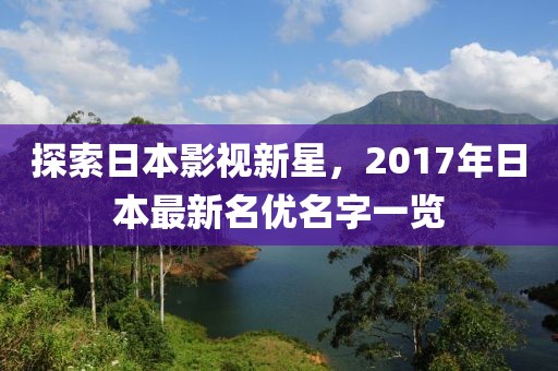 探索日本影视新星，2017年日本最新名优名字一览