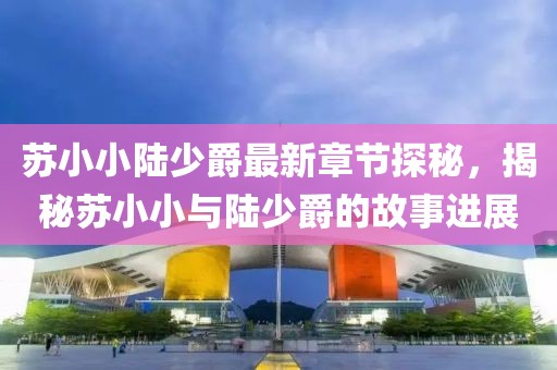 苏小小陆少爵最新章节探秘，揭秘苏小小与陆少爵的故事进展
