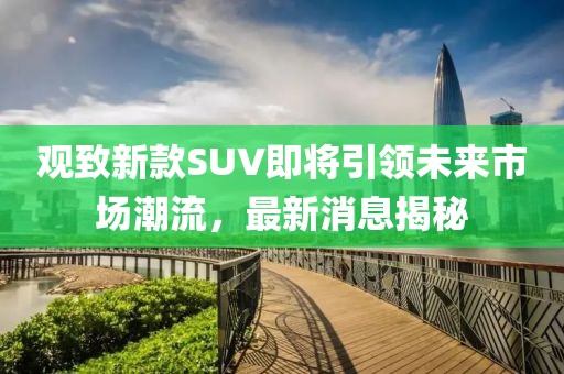 观致新款SUV即将引领未来市场潮流，最新消息揭秘