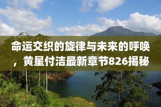 命运交织的旋律与未来的呼唤，黄星付洁最新章节826揭秘