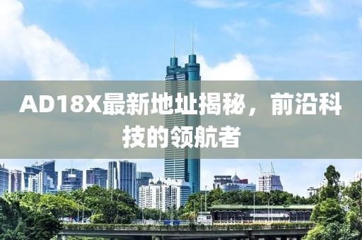 AD18X最新地址揭秘，前沿科技的领航者