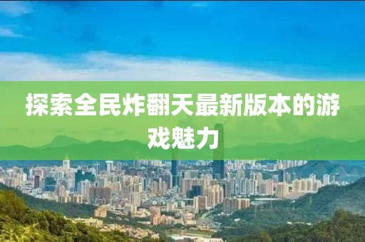 探索全民炸翻天最新版本的游戏魅力