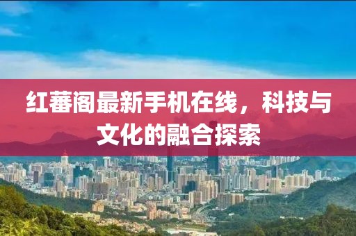 红蕃阁最新手机在线，科技与文化的融合探索