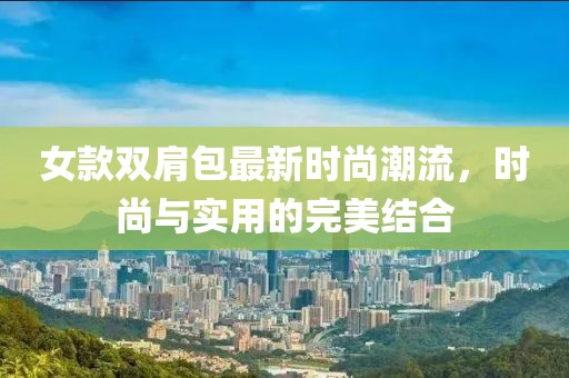 女款双肩包最新时尚潮流，时尚与实用的完美结合