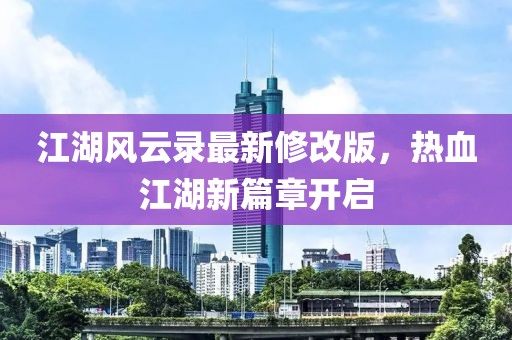 江湖风云录最新修改版，热血江湖新篇章开启