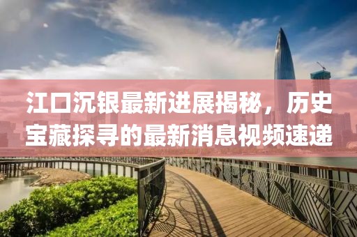 江口沉银最新进展揭秘，历史宝藏探寻的最新消息视频速递