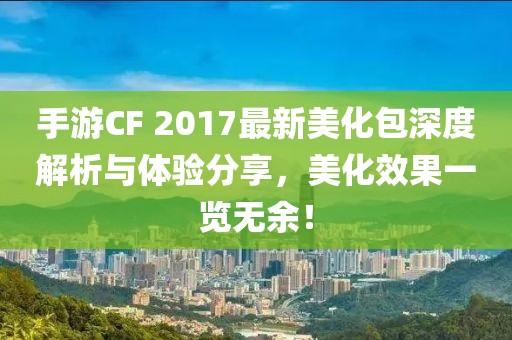 手游CF 2017最新美化包深度解析与体验分享，美化效果一览无余！
